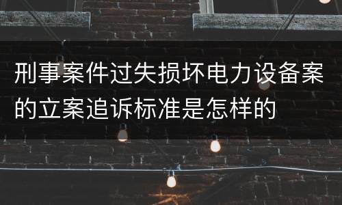 刑事案件过失损坏电力设备案的立案追诉标准是怎样的