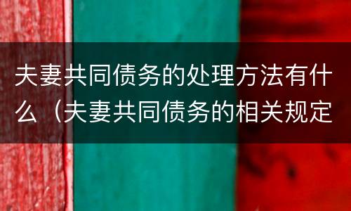 夫妻共同债务的处理方法有什么（夫妻共同债务的相关规定）