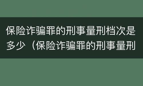 保险诈骗罪的刑事量刑档次是多少（保险诈骗罪的刑事量刑档次是多少呢）