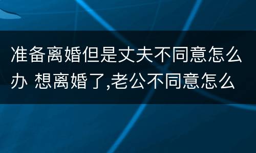 准备离婚但是丈夫不同意怎么办 想离婚了,老公不同意怎么办