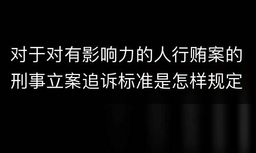 对于对有影响力的人行贿案的刑事立案追诉标准是怎样规定