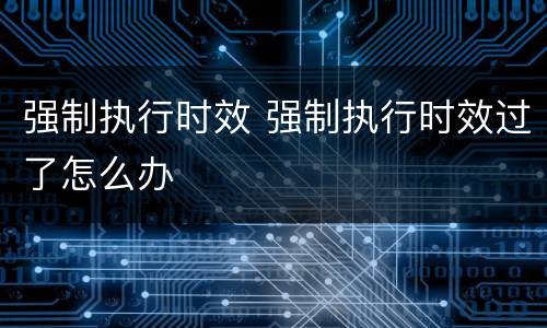 强制执行时效 强制执行时效过了怎么办