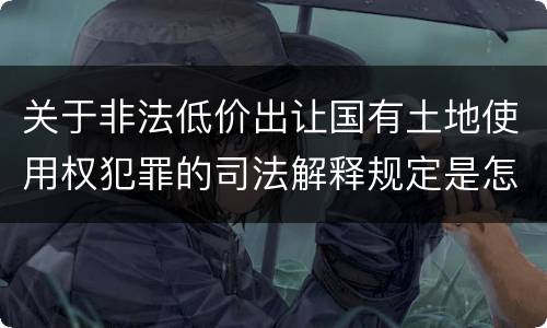 关于非法低价出让国有土地使用权犯罪的司法解释规定是怎样的