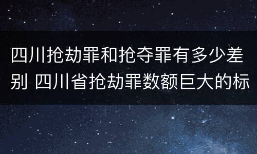 四川抢劫罪和抢夺罪有多少差别 四川省抢劫罪数额巨大的标准