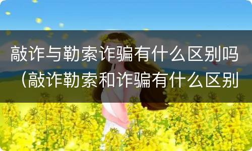 敲诈与勒索诈骗有什么区别吗（敲诈勒索和诈骗有什么区别）