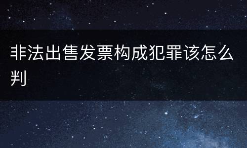 非法出售发票构成犯罪该怎么判