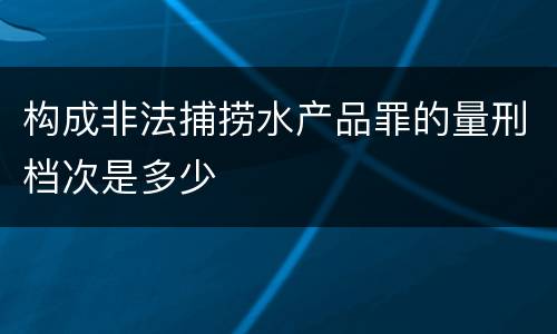 构成非法捕捞水产品罪的量刑档次是多少