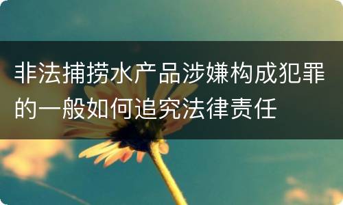 非法捕捞水产品涉嫌构成犯罪的一般如何追究法律责任