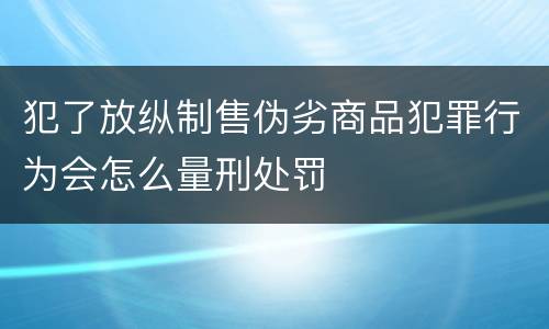 犯了放纵制售伪劣商品犯罪行为会怎么量刑处罚