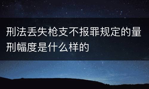 刑法丢失枪支不报罪规定的量刑幅度是什么样的