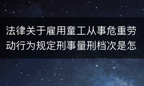 法律关于雇用童工从事危重劳动行为规定刑事量刑档次是怎样