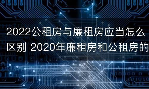 2022公租房与廉租房应当怎么区别 2020年廉租房和公租房的区别