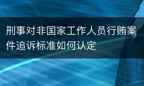 刑事对非国家工作人员行贿案件追诉标准如何认定