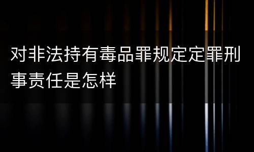 对非法持有毒品罪规定定罪刑事责任是怎样