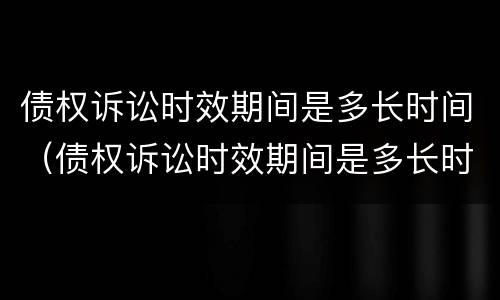 债权诉讼时效期间是多长时间（债权诉讼时效期间是多长时间的）