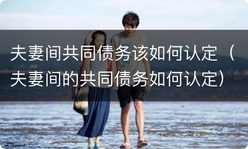 夫妻间共同债务该如何认定（夫妻间的共同债务如何认定）