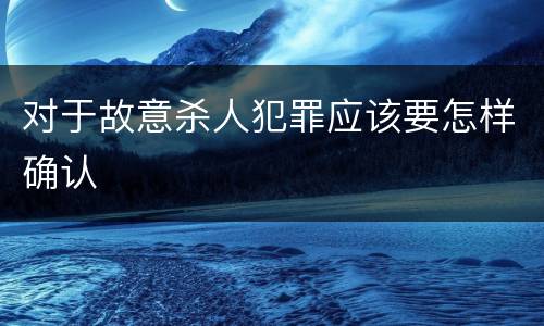 对于故意杀人犯罪应该要怎样确认