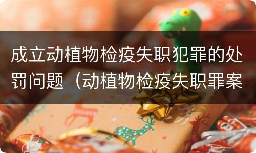 成立动植物检疫失职犯罪的处罚问题（动植物检疫失职罪案例）