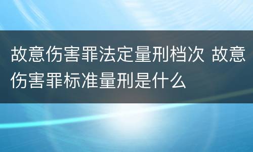 故意伤害罪法定量刑档次 故意伤害罪标准量刑是什么