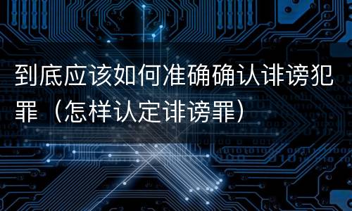 到底应该如何准确确认诽谤犯罪（怎样认定诽谤罪）