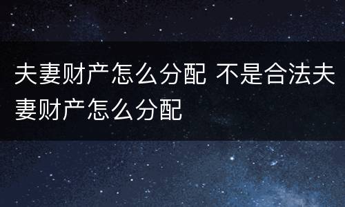 夫妻财产怎么分配 不是合法夫妻财产怎么分配