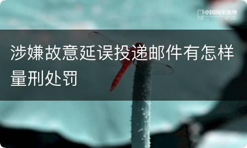 涉嫌故意延误投递邮件有怎样量刑处罚