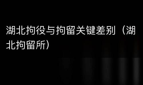湖北拘役与拘留关键差别（湖北拘留所）