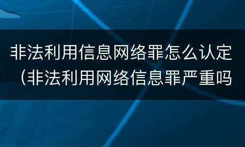 非法利用信息网络罪怎么认定（非法利用网络信息罪严重吗）