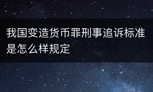 我国变造货币罪刑事追诉标准是怎么样规定