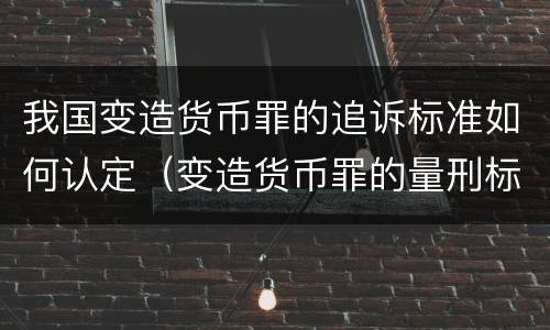 我国变造货币罪的追诉标准如何认定（变造货币罪的量刑标准）
