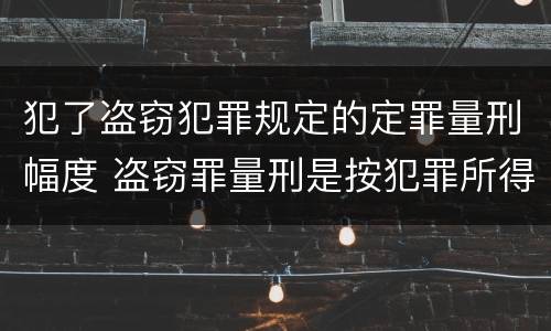 犯了盗窃犯罪规定的定罪量刑幅度 盗窃罪量刑是按犯罪所得的金额量刑吗