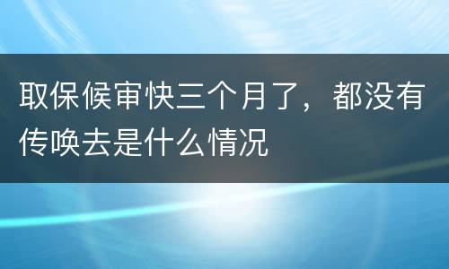 取保候审快三个月了，都没有传唤去是什么情况