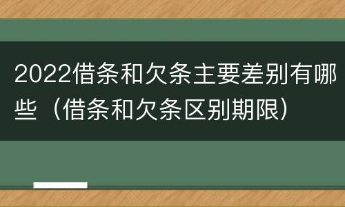 2022借条和欠条主要差别有哪些（借条和欠条区别期限）