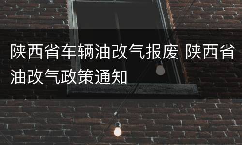 陕西省车辆油改气报废 陕西省油改气政策通知