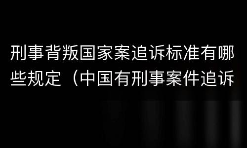 刑事背叛国家案追诉标准有哪些规定（中国有刑事案件追诉期吗）