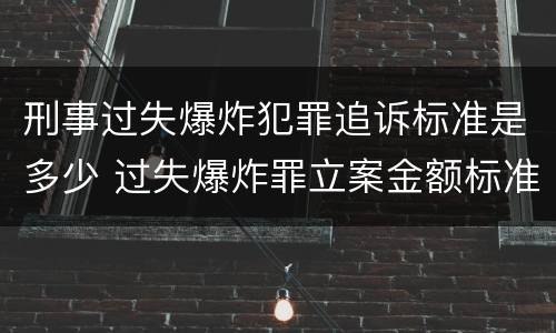 刑事过失爆炸犯罪追诉标准是多少 过失爆炸罪立案金额标准