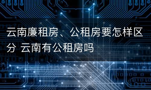 云南廉租房、公租房要怎样区分 云南有公租房吗