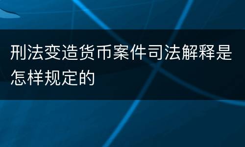 刑法变造货币案件司法解释是怎样规定的