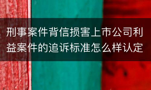 刑事案件背信损害上市公司利益案件的追诉标准怎么样认定