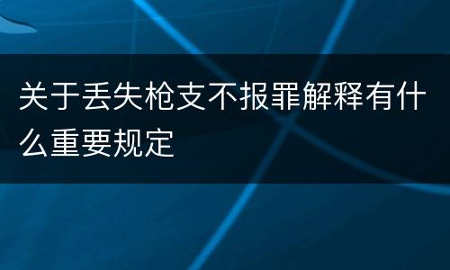 关于丢失枪支不报罪解释有什么重要规定