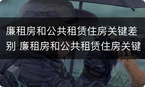 廉租房和公共租赁住房关键差别 廉租房和公共租赁住房关键差别大吗