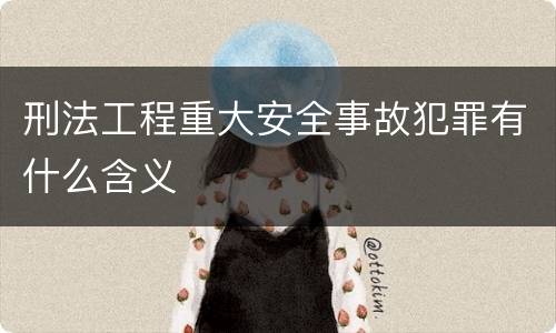 刑法工程重大安全事故犯罪有什么含义