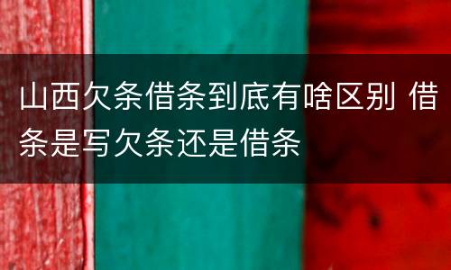 山西欠条借条到底有啥区别 借条是写欠条还是借条