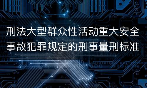 刑法大型群众性活动重大安全事故犯罪规定的刑事量刑标准是怎样的