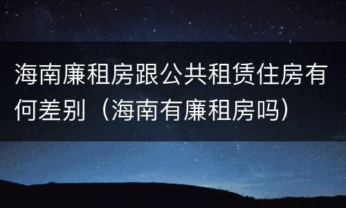 海南廉租房跟公共租赁住房有何差别（海南有廉租房吗）