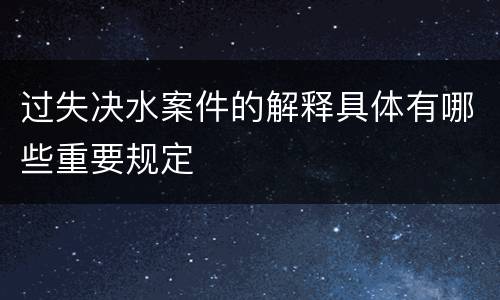 过失决水案件的解释具体有哪些重要规定