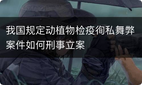我国规定动植物检疫徇私舞弊案件如何刑事立案
