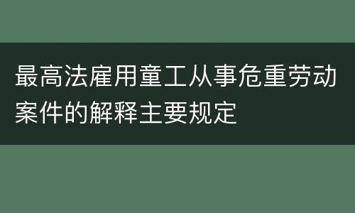 最高法雇用童工从事危重劳动案件的解释主要规定