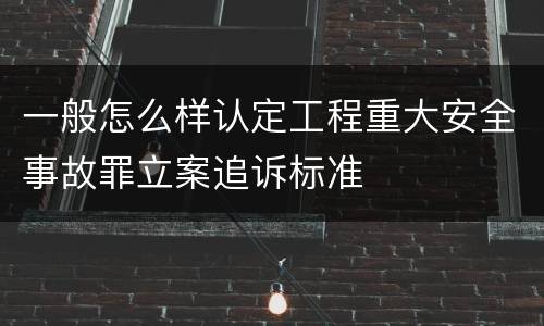 一般怎么样认定工程重大安全事故罪立案追诉标准