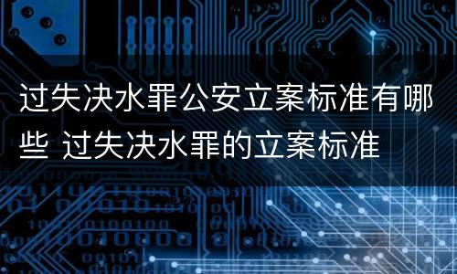 过失决水罪公安立案标准有哪些 过失决水罪的立案标准